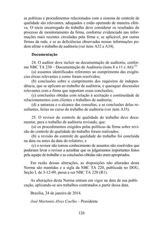 as políticas e procedimentos relacionados com o sistema de controle de 
qualidade são relevantes, adequados e estão operando de maneira efeti-va. 
O sócio encarregado do trabalho deve considerar os resultados do 
processo de monitoramento da firma, conforme evidenciado nas infor-mações 
mais recentes circuladas pela firma e, se aplicável, por outras 
firmas da rede, e se as deficiências observadas nessas informações po-dem 
afetar o trabalho de auditoria (ver itens A32 a A34). 
Documentação 
24. O auditor deve incluir na documentação de auditoria, confor-me 
NBC TA 230 – Documentação de Auditoria (itens 8 a 11 e A6):(2) 
(a) assuntos identificados referentes ao cumprimento das exigên-cias 
éticas relevantes e como foram resolvidos; 
(b) conclusões sobre o cumprimento dos requisitos de indepen-dência, 
que se aplicam ao trabalho de auditoria, e quaisquer discussões 
relevantes com a firma que suportam essas conclusões; 
(c) conclusões obtidas com relação à aceitação e continuidade de 
relacionamentos com clientes e trabalhos de auditoria; 
(d) a natureza e o alcance das consultas, e as conclusões delas re-sultantes, 
feitas no curso do trabalho de auditoria (ver item A35). 
25. O revisor do controle de qualidade do trabalho deve docu-mentar, 
para o trabalho de auditoria revisado, que: 
(a) os procedimentos exigidos pelas políticas da firma sobre revi-são 
do controle de qualidade do trabalho foram realizados; 
(b) a revisão do controle de qualidade do trabalho foi concluída 
na data ou antes da data do relatório; e 
(c) o revisor não tomou conhecimento de assuntos não resolvidos que 
poderiam levar o revisor a acreditar que os julgamentos importantes feitos 
pela equipe de trabalho e as conclusões obtidas não eram apropriados. 
Em razão dessas alterações, as disposições não alteradas desta 
Norma são mantidas e a sigla da NBC TA 220, publicada no DOU, 
Seção I, de 3-12-09, passa a ser NBC TA 220 (R1). 
As alterações desta Norma entram em vigor na data de sua publi-cação, 
aplicando-se aos trabalhos contratados a partir dessa data. 
Brasília, 24 de janeiro de 2014. 
José Martonio Alves Coelho – Presidente 
126 
 