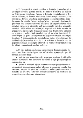 A22. No caso de testes de detalhes, a distorção projetada mais a 
distorção anômala, quando houver, é a melhor estimativa do auditor 
de distorção na