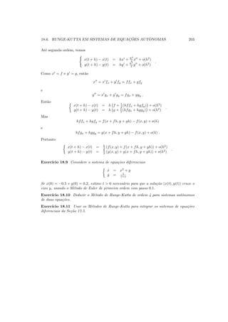 18.6. RUNGE-KUTTA EM SISTEMAS DE EQUAC¸ ˜OES AUT ˆONOMAS 203
At´e segunda ordem, temos
x(t + h) − x(t) = hx′
+ h2
2 x′′
+ o(h2
)
y(t + h) − y(t) = hy′
+ h2
2 y′′
+ o(h2
)
.
Como x′
= f e y′
= g, ent˜ao
x′′
= x′
fx + y′
fy = ffx + gfy
e
y′′
= x′
gx + y′
gy = fgx + ggy .
Ent˜ao
x(t + h) − x(t) = h f + 1
2 (hffx + hgfy) + o(h2
)
y(t + h) − y(t) = h g + 1
2 (hfgx + hggy) + o(h2
)
.
Mas
hffx + hgfy = f(x + fh, y + gh) − f(x, y) + o(h)
e
hfgx + hggy = g(x + fh, y + gh) − f(x, y) + o(h) .
Portanto
x(t + h) − x(t) = h
2 (f(x, y) + f(x + fh, y + gh)) + o(h2
)
y(t + h) − y(t) = h
2 (g(x, y) + g(x + fh, y + gh)) + o(h2
)
.
Exerc´ıcio 18.9 Considere o sistema de equa¸c˜oes diferenciais
˙x = x2
+ y
˙y = 1
1+x
Se x(0) = −0.5 e y(0) = 0.2, estime t > 0 necess´ario para que a solu¸c˜ao (x(t), y(t)) cruze o
eixo y, usando o M´etodo de Euler de primeira ordem com passo 0.1.
Exerc´ıcio 18.10 Deduzir o M´etodo de Runge-Kutta de ordem 4 para sistemas autˆonomos
de duas equa¸c˜oes.
Exerc´ıcio 18.11 Usar os M´etodos de Runge-Kutta para integrar os sistemas de equa¸c˜oes
diferenciais da Se¸c˜ao 17.5.
 