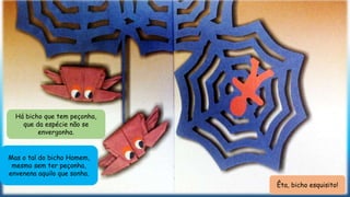 Há bicho que tem peçonha,
que da espécie não se
envergonha.
Mas o tal do bicho Homem,
mesmo sem ter peçonha,
envenena aquilo que sonha.
Êta, bicho esquisito!
 