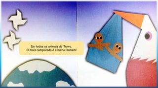 De todos os animais da Terra.
O mais complicado é o bicho Homem!
 