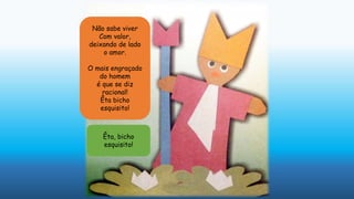 Não sabe viver
Com valor,
deixando de lado
o amor.
O mais engraçado
do homem
é que se diz
racional!
Êta bicho
esquisito!
Êta, bicho
esquisito!
 