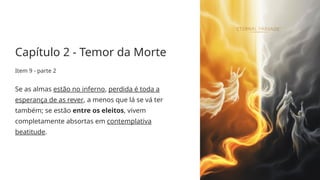 Capítulo 2 - Temor da Morte
Item 9 - parte 2
Se as almas estão no inferno, perdida é toda a
esperança de as rever, a menos que lá se vá ter
também; se estão entre os eleitos, vivem
completamente absortas em contemplativa
beatitude.
 