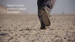 Qual é o meu
próximo passo
concreto?
 
