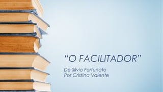 “O FACILITADOR”
De Sílvio Fortunato
Por Cristina Valente
 