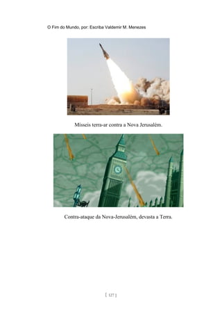 O Fim do Mundo, por: Escriba Valdemir M. Menezes
Mísseis terra-ar contra a Nova Jerusalém.
Contra-ataque da Nova-Jerusalém, devasta a Terra.
[ 127 ]
 