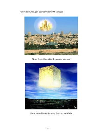 O Fim do Mundo, por: Escriba Valdemir M. Menezes
Nova Jerusalém sobre Jerusalém terrestre
Nova Jerusalém no formato descrito na Bíblia.
[ 128 ]
 