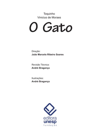 Toquinho
     Vinicius de Moraes



O Gato
Direção:
João Marcelo Ribeiro Soares



Revisão Técnica:
André Bragança



Ilustrações:
André Bragança
 
