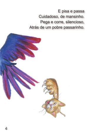 E pisa e passa
         Cuidadoso, de mansinho.
          Pega e corre, silencioso,
    Atrás de um pobre passarinho.




4
 