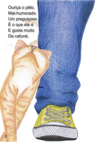 Ouriça o pêlo,
    Mal-humorado.
    Um preguiçoso
    É o que ele é
    E gosta muito
    De cafuné.




6
 