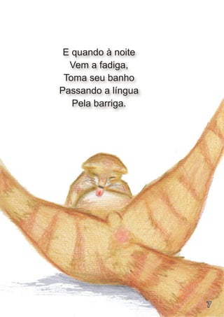 E quando à noite
  Vem a fadiga,
 Toma seu banho
Passando a língua
   Pela barriga.




                    7
 