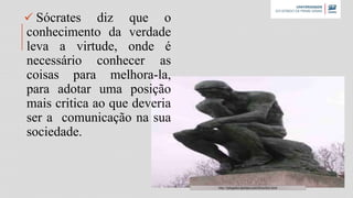  Sócrates diz que o
conhecimento da verdade
leva a virtude, onde é
necessário conhecer as
coisas para melhora-la,
para adotar uma posição
mais critica ao que deveria
ser a comunicação na sua
sociedade.
http://iplugados.iportais.com/filosofia2.html
 