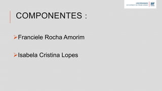 COMPONENTES :
Franciele Rocha Amorim
Isabela Cristina Lopes
 