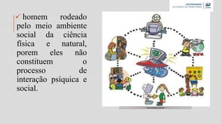 homem rodeado
pelo meio ambiente
social da ciência
física e natural,
porem eles não
constituem o
processo de
interação psíquica e
social.
www.namu.com.br
 