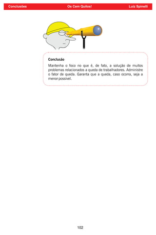 102
Conclusão
Mantenha o foco no que é, de fato, a solução de muitos
problemas relacionados a queda de trabalhadores. Administre
o fator de queda. Garanta que a queda, caso ocorra, seja a
menor possível.
Conclusões Os Cem Quilos! Luiz Spinelli
 