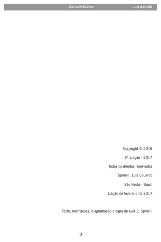 3
Copyright © 2016
2ª Edição - 2017
Todos os direitos reservados
Spinelli, Luiz Eduardo
São Paulo - Brasil
Edição de fevereiro de 2017
Texto, ilustrações, diagramação e capa de Luiz E. Spinelli
Os Cem Quilos! Luiz Spinelli
 