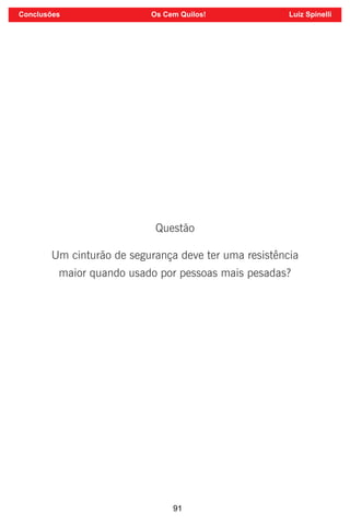 91
Questão
Um cinturão de segurança deve ter uma resistência
maior quando usado por pessoas mais pesadas?
Conclusões Os Cem Quilos! Luiz Spinelli
 