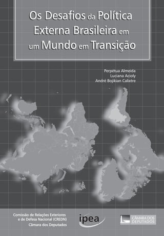Os Desafios da 
Política 
Externa Brasileira em 
um Mundo em 
Transição 
Comissão de Relações Exteriores 
e de Defesa Nacional (CREDN) 
Câmara dos Deputados 
Perpétua Almeida 
Luciana Acioly 
André Bojikian Calixtre 
 
