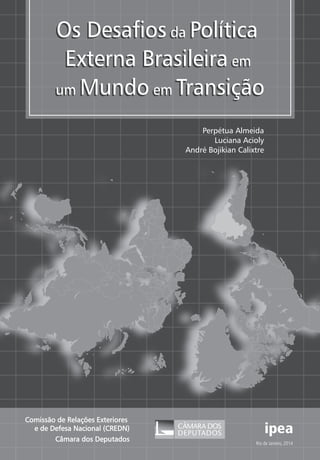 Os Desafios da Política 
Externa Brasileira em 
um Mundo em Transição 
Comissão de Relações Exteriores 
e de Defesa Nacional (CREDN) 
Câmara dos Deputados 
Perpétua Almeida 
Luciana Acioly 
André Bojikian Calixtre 
Rio de Janeiro, 2014 
 