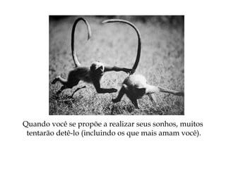 Quando você se propõe a realizar seus sonhos, muitos
tentarão detê-lo (incluindo os que mais amam você).
 