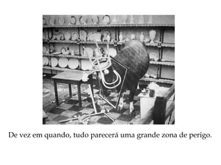 De vez em quando, tudo parecerá uma grande zona de perigo.
 