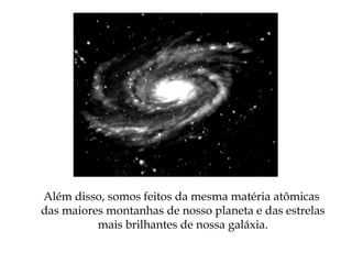 Além disso, somos feitos da mesma matéria atômicas
das maiores montanhas de nosso planeta e das estrelas
mais brilhantes de nossa galáxia.
 