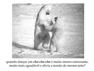 quando dançar um cha-cha-cha é muito menos estressante,
muito mais agradável e alivia a tensão do mesmo jeito?
 