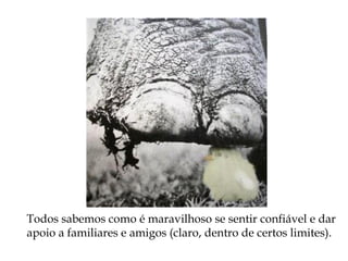 Todos sabemos como é maravilhoso se sentir confiável e dar
apoio a familiares e amigos (claro, dentro de certos limites).
 