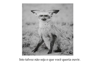 Isto talvez não seja o que você queria ouvir.
 