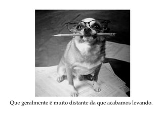 Que geralmente é muito distante da que acabamos levando.
 