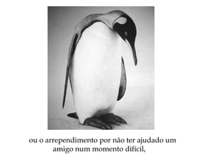 ou o arrependimento por não ter ajudado um
amigo num momento difícil,
 