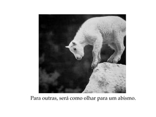 Para outras, será como olhar para um abismo.
 