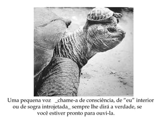 Uma pequena voz _chame-a de consciência, de “eu” interior
ou de sogra introjetada_ sempre lhe dirá a verdade, se
você estiver pronto para ouvi-la.
 