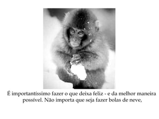 É importantíssimo fazer o que deixa feliz - e da melhor maneira
possível. Não importa que seja fazer bolas de neve,
 