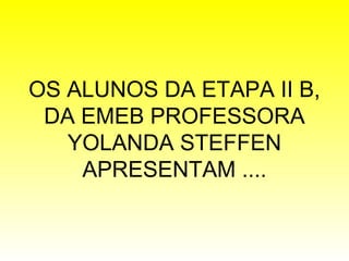 OS ALUNOS DA ETAPA II B,
DA EMEB PROFESSORA
YOLANDA STEFFEN
APRESENTAM ....
 