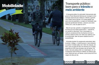GovernoPauloAlexandre
Barbosa•2013/2020 27
Mobilidade
Transporte público:
bom para o trânsito e
meio ambiente
O transporte público foi estimulado intensamente pelo
governo Paulo Alexandre Barbosa por enxergá-lo como
condição essencial para melhorar o trânsito e garantir
uma cidade menos poluída. E foi nessa gestão que,
após anos de expectativa, o projeto de mobilidade mais
esperado da Baixada Santista, o Veículo Leve sobre
Trilhos (VLT), saiu do papel em 2017.
Mais do que isso, garantiu o congelamento da tarifa
de ônibus por 40 meses (janeiro/2012 – maio/2015),
um recorde no Município. Com a renovação e a
melhoria constante da frota, fez Santos se tornar a
primeira cidade do País com 100% dos coletivos com
ar-condicionado, além de serem dotados de wi-fi e
acessibilidade.
A bicicleta também foi amplamente estimulada. Além
de aliviar o tráfego, o modal favorece o meio ambiente
e a saúde. A Cidade saltou de 31,6km de ciclovias, em
2013, para os atuais 50,3km de ciclovias em 27 pistas,
presentes em 90% das principais vias de Santos. Há,
ainda, mais seis pistas e 8km em implantação, em um
investimento total de R$ 24,4 milhões nos últimos sete
anos. Estima-se que, em Santos, ocorra cerca de 35 mil
viagens de bike por dia.
 