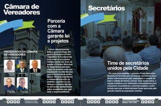 PrestaçãodeContas
TransparênciaPública
GovernoPauloAlexandre
Barbosa•2013/2020
326 327
Secretários
O bom relacionamento
entre o governo Paulo Ale-
xandre Barbosa e o Poder
Legislativo foi fundamental
para todas as conquistas
obtidas nestes oito anos de
gestão. A Câmara Municipal
foi responsável pela apro-
vação de projetos e leis que
impactaram na vida das pes-
soas e na economia do Mu-
nicípio. Sempre respeitando
a independência entre os
poderes, o governo ouviu,
dialogou e buscou atender
às demandas apresentadas
pelos vereadores com agili-
dade e responsabilidade.
Câmara de
Vereadores
Em suas duas gestões, o governo Paulo Alexandre
Barbosa foi formado por um time de secretários esco-
lhidos criteriosamente pela capacidade e vontade de
fazer a cidade de Santos crescer. Com ajuda mútua, a
equipe trabalhou com dedicação e transparência para
solucionar os problemas e executar projetos, contri-
buindo para que a Administração fosse aprovada pela
grande maioria da população santista.
Time de secretários
unidos pela Cidade
Parceria
com a
Câmara
garante lei
e projetos
Sadao Nakai
2013/2014
Adilson Júnior
2017/2018
Marcus de Rosis
2015
Rui de Rosis
2019/2020
Manoel Constantino
2015/2016
PRESIDENTES DA CÂMARA
DE VEREADORES
GESTÃO 2013/2020
 