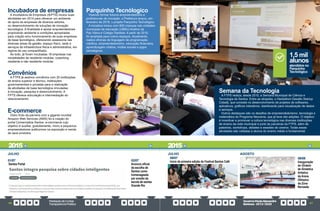 PrestaçãodeContas
TransparênciaPública
GovernoPauloAlexandre
Barbosa•2013/2020
66 67
Convênios
A FTPS já assinou convênios com 20 instituições
de ensino superior e técnico, instituições
governamentais e privadas para a realização
de atividades de base tecnológica vinculadas
à inovação, pesquisa e desenvolvimento. A
FPTS oferece articulação e intermediação do
relacionamento.
E-commerce
Outro fruto da parceria com a gigante mundial
Amazon Web Services (AWS) foi a criação do
portal Comercializa Santos, e-commerce cujo
objetivo é auxiliar, gratuitamente, micro e pequenos
empreendedores autônomos na exposição e venda
de seus produtos.
Incubadora de empresas
A Incubadora de Empresas (IEPTS) iniciou suas
atividades em 2014 para oferecer um ambiente
de apoio às empresas de diversos setores,
no desenvolvimento de soluções de inovação
tecnológica. A finalidade é apoiar empreendedores
propiciando ambiente e condições apropriadas
para criação e/ou funcionamento de suas empresas
de base tecnológica, oferecendo assessoria nas
diversas áreas de gestão, espaço físico, sede e
serviços de infraestrutura física e administrativa, em
regime de uso compartilhado.
Ao todo, já foram incubadas 18 empresas nas
modalidades de residente modular, coworking
residente e não residente modular.
Parquinho Tecnólogico
Visando formar futuros empreendedores e
profissionais de inovação, a Prefeitura lançou, em
fevereiro de 2018, o projeto Parquinho Tecnológico.
A iniciativa iniciou com 800 crianças nas unidades
municipais de educação (UMEs) Avelino da
Paz Vieira e Colégio Santista. A partir de 2019,
foi ampliada para outros espaços. Atualmente,
realiza oficinas de linguagem de programação,
robótica, empreendedorismo, educação financeira,
aprendizagem criativa, mídias sociais e jogos
estratégicos.
JULHO
01/07
Santos Portal
02/07
Anúncio oficial
da escolha de
Santos como
homenageada
por enredo da
escola de samba
Grande Rio
Semana da Tecnologia
A FTPS realiza, desde 2015, a Semana Municipal de Ciência e
Tecnologia de Santos. Entre as atrações, o Hackathon Desafio Startup
Cidadã, que consiste no desenvolvimento de projetos de softwares,
aplicativos, gráficos interativos, dashboards para visualização de dados
e serviços.
Outros destaques são os desafios de empreendedorismo, tecnologia e
matemática do Programa Neorama, que já teve oito edições. O objetivo
é incentivar e promover a cultura tecnológica nas diversas instituições
de ensino da rede municipal e junto às parceiras da FTPS, além de
palestras, workshops, debates e sessões de cinema. Todas essas
atividades são voltadas a alunos do ensino médio e fundamental.
JULHO AGOSTO
09/07
Início da primeira edição do Festival Santos Café
08/08
Inauguração
do Ginásio
de Ginástica
Artística
da Arena
Olímpica
da Zona
Noroeste
atendidos no
Parquinho
Tecnológico
1,5 mil
alunos
2015 2015
 