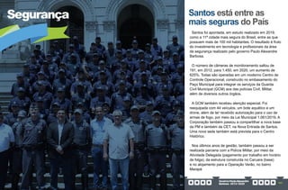 GovernoPauloAlexandre
Barbosa•2013/2020 163
Segurança Santos está entre as
mais seguras do País
Santos foi apontada, em estudo realizado em 2019,
como a 11ª cidade mais segura do Brasil, entre as que
possuem mais de 100 mil habitantes. O resultado é fruto
do investimento em tecnologia e profissionais da área
da segurança realizado pelo governo Paulo Alexandre
Barbosa.
O número de câmeras de monitoramento saltou de
191, em 2012, para 1.450, em 2020, um aumento de
625%. Todas são operadas em um moderno Centro de
Controle Operacional, construído no embasamento do
Paço Municipal para integrar os serviços da Guarda
Civil Municipal (GCM) aos das polícias Civil, Militar,
além de diversos outros órgãos.
A GCM também recebeu atenção especial. Foi
reequipada com 44 veículos, um bote aquático e um
drone, além de ter recebido autorização para o uso de
armas de fogo, por meio da Lei Municipal 1.061/2019. A
Corporação também passou a compartilhar a nova base
da PM e também da CET, na Nova Entrada de Santos.
Uma nova sede também está prevista para o Centro
Histórico.
Nos últimos anos de gestão, também passou a ser
realizada parceria com a Polícia Militar, por meio da
Atividade Delegada (pagamento por trabalho em horário
de folga), da estrutura construída no Caruara (base)
e no alojamento para a Operação Verão, no bairro
Marapé
 