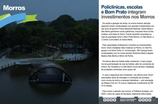GovernoPauloAlexandre
Barbosa•2013/2020 193
Morros
Da saúde à geração de renda, os morros tiveram atenção
especial e foram contemplados com grandes investimentos nos
oito anos de governo Paulo Alexandre Barbosa. Santa Maria e
São Bento ganharam novas policlínicas, enquanto Nova Cintra
recebeu uma base do Samu. Outras recentes conquistas so-
ciais da população foram o Bom Prato Morros, no São Bento, e
o Centro Comunitário do Santa Maria.
Para capacitação profissional e incentivo ao empreendedo-
rismo, foram instaladas Vilas Criativas na Penha, na Vila Pro-
gresso e na Nova Cintra. E, na Educação, 305 crianças foram
contempladas com as novas escolas Terezinha Maria Calçada
Bastos (São Bento) e Morro da Penha.
Os bairros altos da Cidade estão recebendo o maior progra-
ma de pavimentação de vias da história, além de corredores de
ônibus. No Caneleira e no São Bento houve também instalação
de proteções conhecidas como guard rail.
E, para a segurança dos moradores, nos últimos anos, foram
executadas obras de drenagem e contenção de encostas –
como muros de arrimo e escadas hidráulicas –, sob orientação
da Defesa Civil, em 15 morros, totalizando investimento de R$
37,9 milhões.
Para coroar a atenção aos morros, a Prefeitura entregou, em
2020, a obra da Lagoa da Saudade, totalmente reformulada.
Políclínicas, escolas
e Bom Prato integram
investimentos nos Morros
 