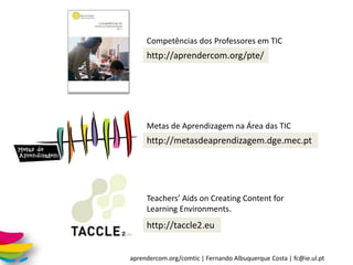 aprendercom.org/comtic | Fernando Albuquerque Costa | fc@ie.ul.pt
Teachers’ Aids on Creating Content for
Learning Environm...