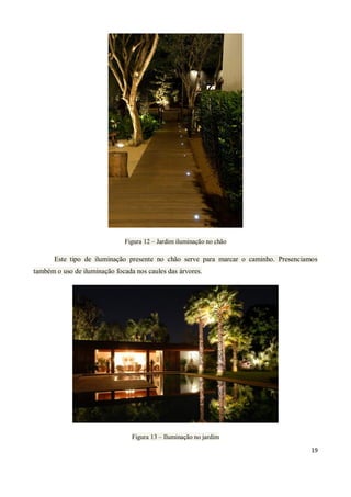 Figura 12 – Jardim iluminação no chão

       Este tipo de iluminação presente no chão serve para marcar o caminho. Presenciamos
também o uso de iluminação focada nos caules das árvores.




                                 Figura 13 – Iluminação no jardim

                                                                                       19
 