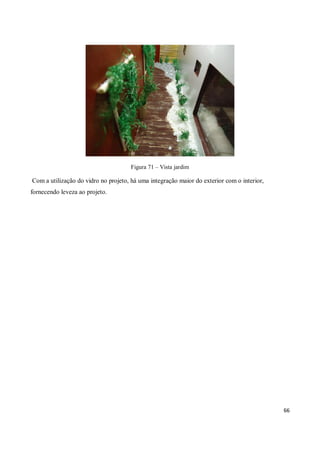 Figura 71 – Vista jardim

Com a utilização do vidro no projeto, há uma integração maior do exterior com o interior,
fornecendo leveza ao projeto.




                                                                                            66
 