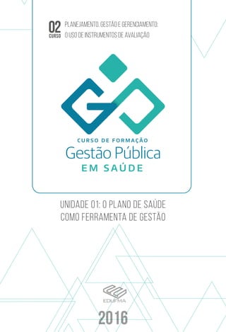 2016
E M S A Ú D E
C U R S O D E F O R M A Ç Ã O
unidade 01: O PLANO DE SAÚDE
COMO FERRAMENTA DE GESTÃO
02CURSO
Planejamento, gestão e gerenciamento:
O uso de instrumentos de avaliação
 