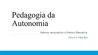 Pedagogia da
Autonomia
Saberes necessários à Prática Educativa.
PAULO FREIRE
 