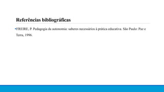 Referências bibliográficas
FREIRE, P. Pedagogia da autonomia: saberes necessários à prática educativa. São Paulo: Paz e
Terra, 1996.
 
