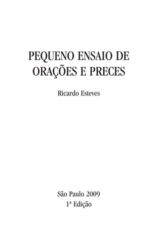 PEQUENO ENSAIO DE
ORAÇÕES E PRECES
Ricardo Esteves
São Paulo 2009
1ª Edição
 