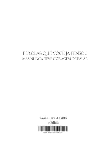 1
Pérolas que você já pensou mas nunca teve coragem de falar
Brasília | Brasil | 2015
3a Edição
Pérolas que você já pensou
mas nunca teve coragem de falar
 