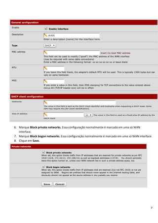7
6. Marque Block private networks. Essa configuração normalmente é marcada em uma só WAN
interface.
7. Marque Block bogon networks. Essa configuração normalmente é marcada em uma só WAN interface.
8. Clique em Save.
 