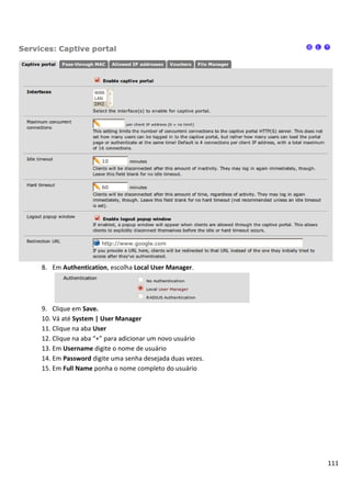 111
8. Em Authentication, escolha Local User Manager.
9. Clique em Save.
10. Vá até System | User Manager
11. Clique na aba User
12. Clique na aba “+” para adicionar um novo usuário
13. Em Username digite o nome de usuário
14. Em Password digite uma senha desejada duas vezes.
15. Em Full Name ponha o nome completo do usuário
 